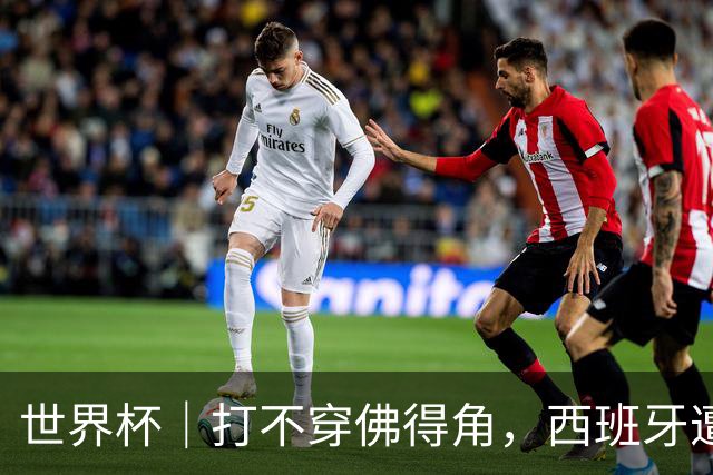 世界杯｜打不穿佛得角，西班牙遭遇“系统局”?