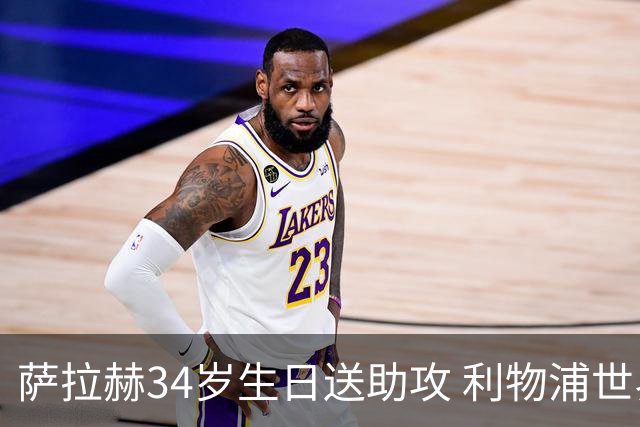 萨拉赫34岁生日送助攻 利物浦世界杯首轮参与度超高